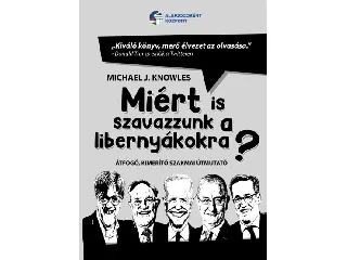 KNOWLES, MICHAEL J.: MIÉRT IS SZAVAZZUNK A LIBERNYÁKOKRA? - ÁTFOGÓ, KIMERÍTŐ SZAKMAI ÚTMUTATÓ