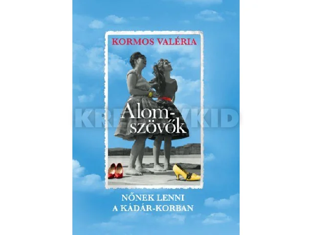 KORMOS VALÉRIA: ÁLOMSZÖVŐK - NŐNEK LENNI A KÁDÁR-KORBAN - ÜKH 2019