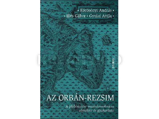 KÖRÖSÉNYI ANDRÁS-ILLÉS GÁBOR-GYULAI ATTI: AZ ORBÁN-REZSIM - A PLEBISZCITER VEZÉRDEMOKRÁCIA ELMÉLETE ÉS GYAKORLATA