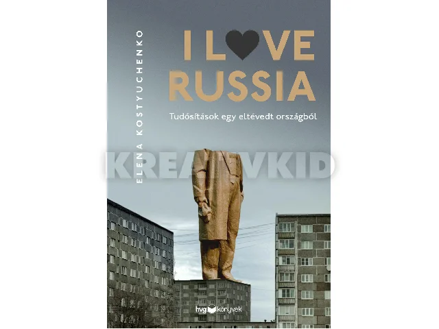 KOSTYUCHENKO, ELENA: I LOVE RUSSIA - TUSÍTÁSOK EGY ELTÉVEDT ORSZÁGBÓL