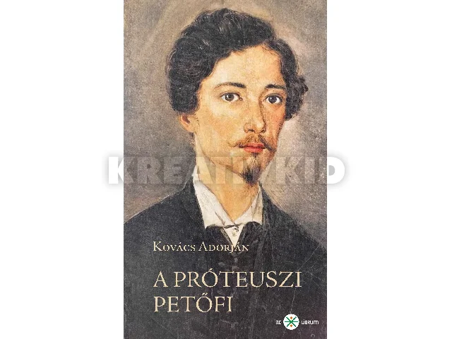 KOVÁCS ADORJÁN: A PRÓTEUSZI PETŐFI. KÍSÉRLETEZŐ ÉS ANTICIPÁLÓ KÖLTÉSZETE 184549. 2. KIADÁS