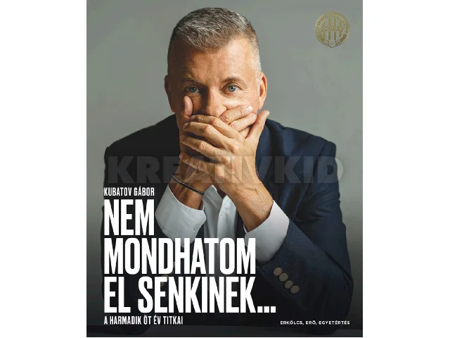 KUBATOV GÁBOR: NEM MONDHATOM EL SENKINEK... - A HARMADIK ÖT ÉV TITKAI