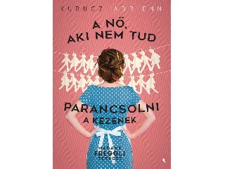 KURUCZ ADRIENN: A NŐ, AKI NEM TUD PARANCSOLNI A KEZÉNEK
