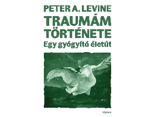 LEVINE, PETER A.: TRAUMÁM TÖRTÉNETE - EGY GYÓGYÍTÓ ÉLETÚT