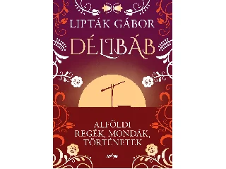 LIPTÁK GÁBOR: DÉLIBÁB - ALFÖLDI REGÉK, MONDÁK, TÖRTÉNETEK