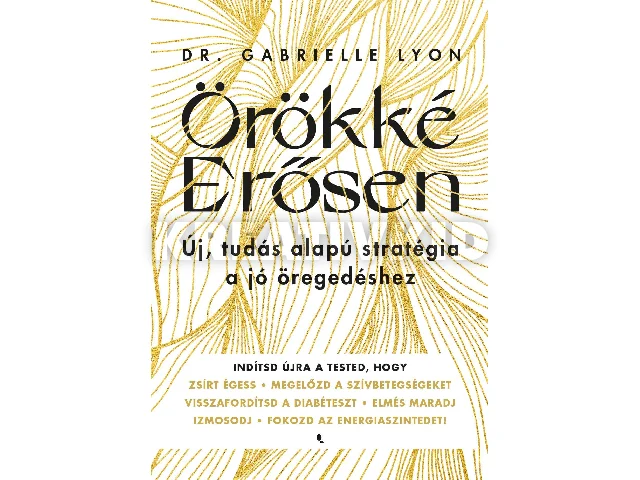 LYON, GABRIELLE DR.: ÖRÖKKÉ ERŐSEN - ÚJ, TUDÁSALAPÚ STRATÉGIA A JÓ ÖREGEDÉSHEZ