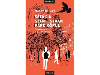 MACZÓ BALÁZS: SÉTÁK A SZENT ISTVÁN PARK KÖRÜL - ÚJLIPÓTVÁROS MODERN ÉPÜLETEI