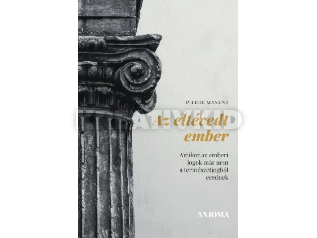 MANENT, PIERRE: AZ ELTÉVEDT EMBER - AMIKOR AZ EMBERI JOGOK MÁR NEM A TERMÉSZETJOGBÓL EREDNEK