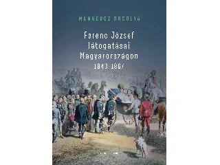 MANHERCZ ORSOLYA: FERENC JÓZSEF LÁTOGATÁSAI MAGYARORSZÁGON 18431867