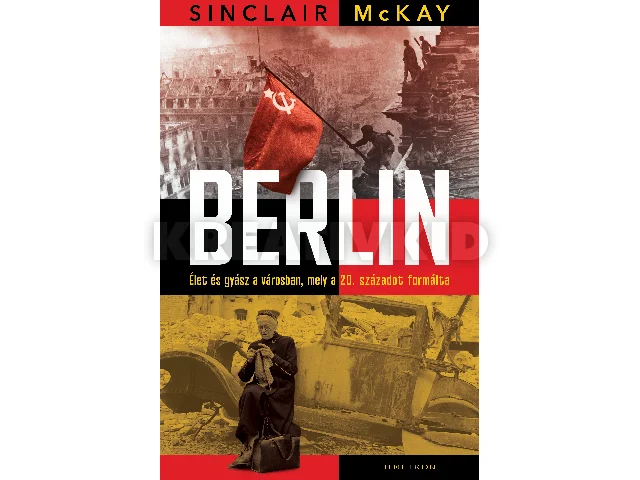 MCKAY, SINCLAIR: BERLIN - ÉLET ÉS GYÁSZ A VÁROSBAN, MELY A 20. SZÁZADOT FORMÁLTA