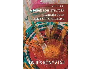 MILLER, ALICE: A TEHETSÉGES GYERMEK DRÁMÁJA ÉS AZ IGAZI ÉN FELKUTATÁSA