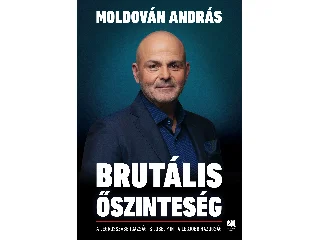 MOLDOVÁN ANDRÁS: BRUTÁLIS ŐSZINTESÉG - A LEGROSSZABB IGAZSÁG IS JOBB, MINT A LEGJOBB HAZUGSÁG