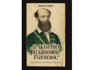 MOLNÁR ANDRÁS: AZ AKASZTÓFA TÜKRÖZŐDIK A SZEMÉBŐL! - FORRÁSOK ÉS TANULMÁNYOK BATTHYÁNY LAJOS GR