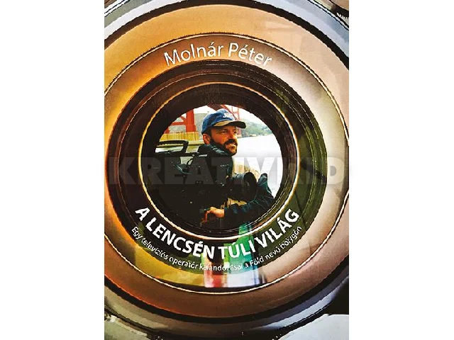 MOLNÁR PÉTER: A LENCSÉN TÚLI VILÁG - EGY TELEVÍZIÓS OPERETŐR KALANDOZÁSAI A FÖLD NEVŰ BOLYGÓN