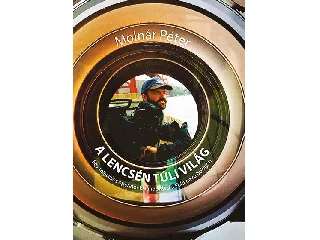 MOLNÁR PÉTER: A LENCSÉN TÚLI VILÁG - EGY TELEVÍZIÓS OPERETŐR KALANDOZÁSAI A FÖLD NEVŰ BOLYGÓN