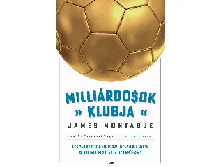 MONTAGUE, JAMES: MILLIÁRDOSOK KLUBJA - HOGYAN HÓDÍTOTTÁK MEG ÉS URALJÁK A SZUPERGAZDAG KLUBTULAJD