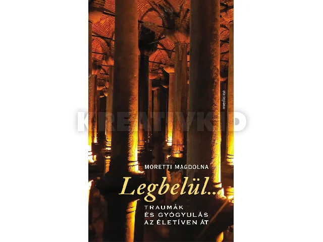 MORETTI MAGDOLNA: LEGBELÜL... - TRAUMÁK ÉS GYÓGYULÁS AZ ÉLETÍVEN ÁT