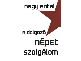 NAGY ANTAL: A DOLGOZÓ NÉPET SZOLGÁLOM
