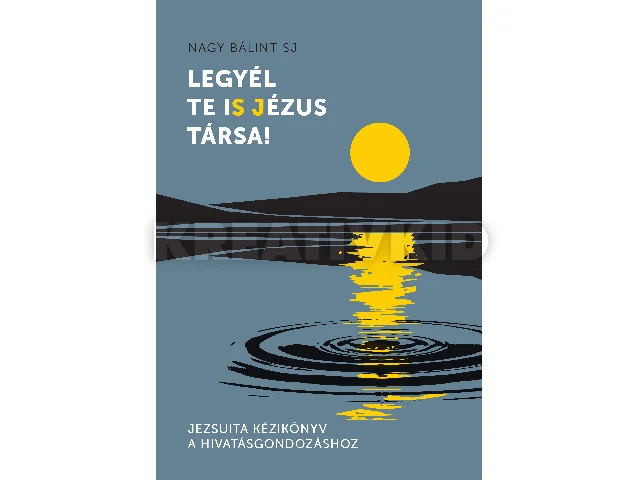 NAGY BÁLINT SJ: LEGYÉL TE IS JÉZUS TÁRSA! - JEZSUITA KÉZIKÖNYV A HIVATÁSGONDOZÁSHOZ