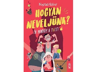 NÓGRÁDI GÁBOR: HOGYAN NEVELJÜNK? - ÉN MONDOM A TUTIT!