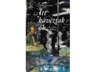 NYÁRY KRISZTIÁN: ITT KÁVÉZTAK ŐK - ÍRÓK, MŰVÉSZEK ÉS KÁVÉHÁZAIK