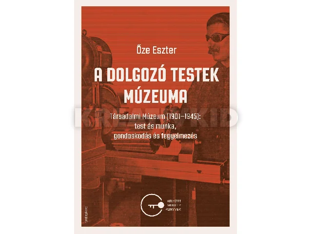 ŐZE ESZTER: A DOLGOZÓ TESTEK MÚZEUMA - TÁRSADALMI MÚZEUM (1901-1945)