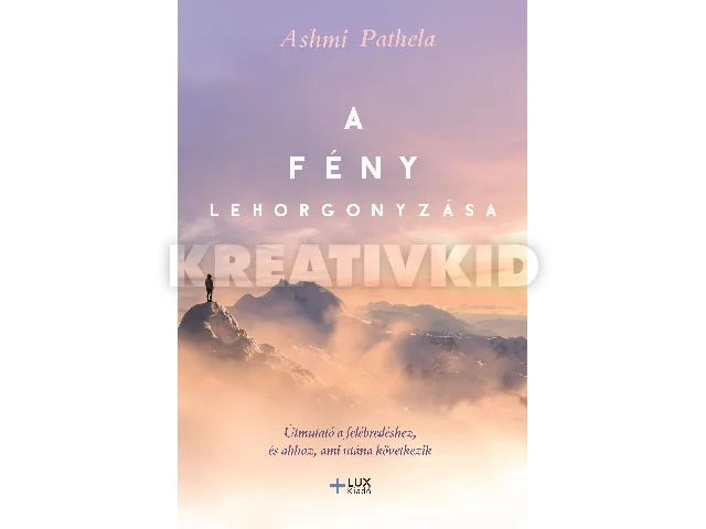 PATHELA., ASHMI: A FÉNY LEHORGONYZÁSA - ÚTMUTATÓ A FELÉBREDÉSHEZ ÉS AHHOZ, AMI UTÁNNA KÖVETKEZIK