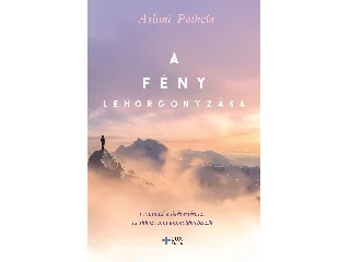 PATHELA., ASHMI: A FÉNY LEHORGONYZÁSA - ÚTMUTATÓ A FELÉBREDÉSHEZ ÉS AHHOZ, AMI UTÁNNA KÖVETKEZIK