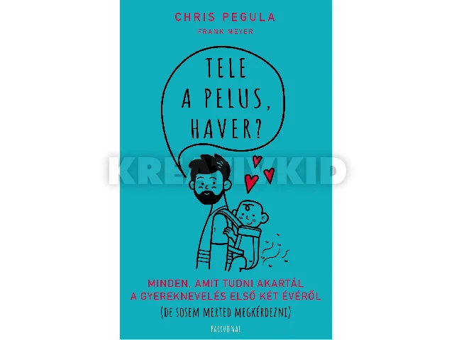 PEGULA, CHRIS - MEYER, FRANK: TELE A PELUS, HAVER? - MINDEN, AMIT TUDNI AKARTÁL A GYEREKNEVELÉS ELSŐ KÉT ÉVÉRŐ