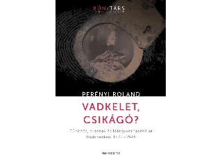 PERÉNYI ROLAND: VADKELET, CSIKÁGÓ? - BŰNÖZÉS, ERŐSZAK ÉS LŐFEGYVERHASZNÁLAT BUDAPESTEN, 1873-194