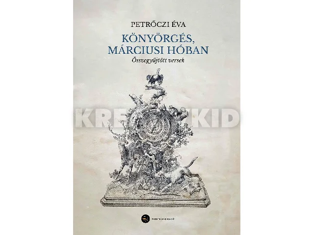 PETRŐCZI ÉVA: KÖNYÖRGÉS, MÁRCIUSI HÓBAN - ÖSSZEGYŰJTÖTT VERSEK