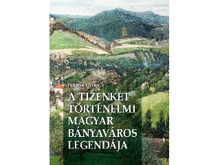 PŐDÖR GYÖRGY: A TIZENKÉT TÖRTÉNELMI MAGYAR BÁNYAVÁROS LEGENDÁJA