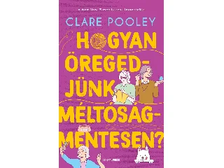 POOLEY , CLARE: HOGYAN ÖREGEDJÜNK MÉLTÓSÁGMENTESEN?