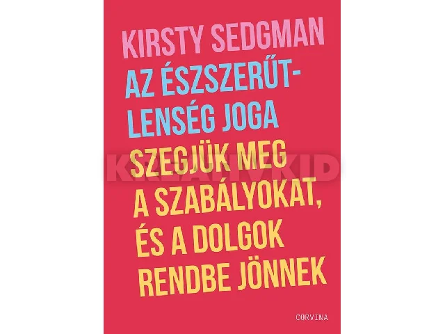 SEDGMAN, KIRSTY: AZ ÉSZSZERŰTLENSÉG JOGA SZEGJÜK MEG A SZABÁLYOKAT, ÉS A DOLGOK RENDBE JÖNNEK