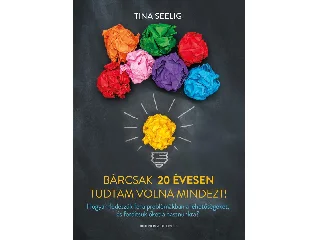 SEELIG, TINA: BÁRCSAK 20 ÉVESEN TUDTAM VOLNA MINDEZT!