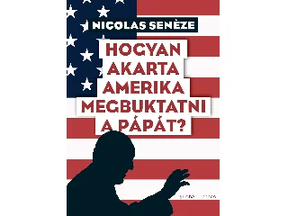SENÉZE, NICOLAS: HOGYAN AKARTA AMERIKA MEGBUKTATNI A PÁPÁT?