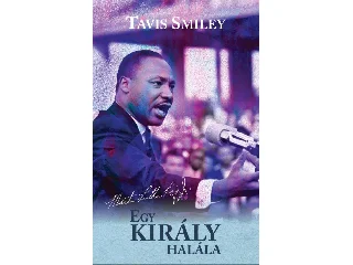SMILEY, TAVIS - RITZ, DAVID: EGY KIRÁLY HALÁLA - MARTIN LUTHER KING UTOLSÓ ÉVÉNEK IGAZ TÖRTÉNETE