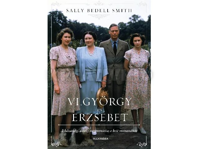 SMITH, SALLY BEDELL: VI. GYÖRGY ÉS ERZSÉBET - A HÁZASSÁG, AMELY MEGMENTETTE A BRIT MONARCHIÁT