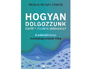 STAINER, BUNGAY, MICHAEL: HOGYAN DOLGOZZUNK EGYÜTT (SZINTE) BÁRKIVEL?