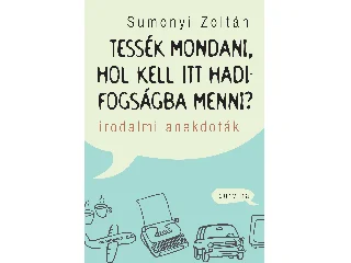 SUMONYI ZOLTÁN: TESSÉK MONDANI, HOL KELL ITT HADIFOGSÁGBA MENNI? - IRODALMI ANEKDOTÁK