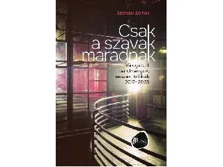 SZÉNÁSI ZOLTÁN: CSAK A SZAVAK MARADNAK - VÁLOGATOTT TANULMÁNYOK, ESSZÉK, KRITIKÁK 2017-2023