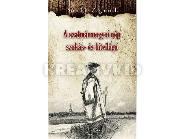 SZENDREY ZSIGMOD: A SZATMÁRMEGYEI NÉP SZOKÁS- ÉS HITVILÁGA