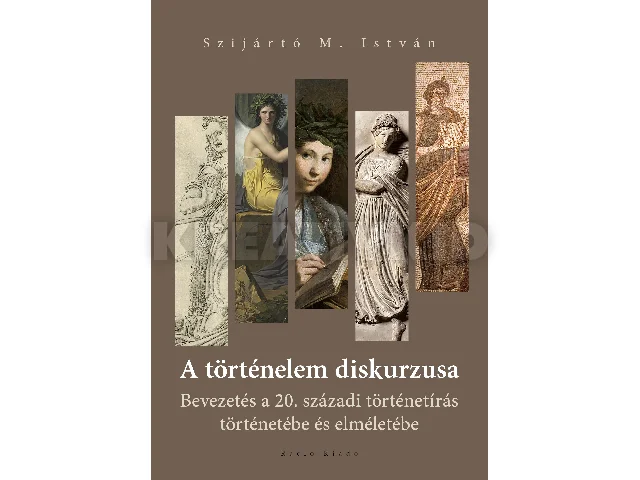 SZIJÁRTÓ M. ISTVÁN: A TÖRTÉNELEM DISKURZUSA - BEVEZETÉS A 20. SZÁZADI TÖRTÉNETÍRÁS TÖRTÉNETÉBE..