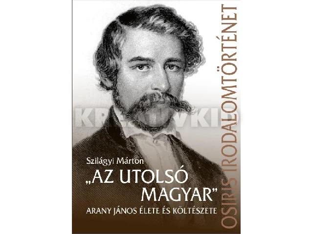 SZILÁGYI MÁRTON: AZ UTOLSÓ MAGYAR - ARANY JÁNOS ÉLETE ÉS KÖLTÉSZETE