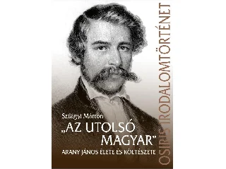 SZILÁGYI MÁRTON: AZ UTOLSÓ MAGYAR - ARANY JÁNOS ÉLETE ÉS KÖLTÉSZETE