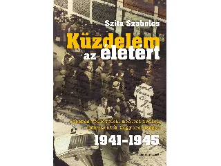 SZITA SZABOLCS: KÜZDELEM AZ ÉLETÉRT- HÁBORÚS VÉDLEVELEK, MENTÉSI IRATOK. 1941-1945