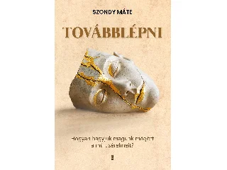 SZONDY MÁTÉ: TOVÁBBLÉPNI - HOGYAN HAGYJUK MAGUNK MÖGÖTT A MÚLT SÉRELMEIT?