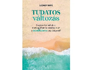 SZONDY MÁTÉ: TUDATOS VÁLTOZÁS - HOGYAN FORMÁLJUK ÁT ÖNMAGUNKAT ÉS SZOKÁSAINKAT A MINDFULNESS