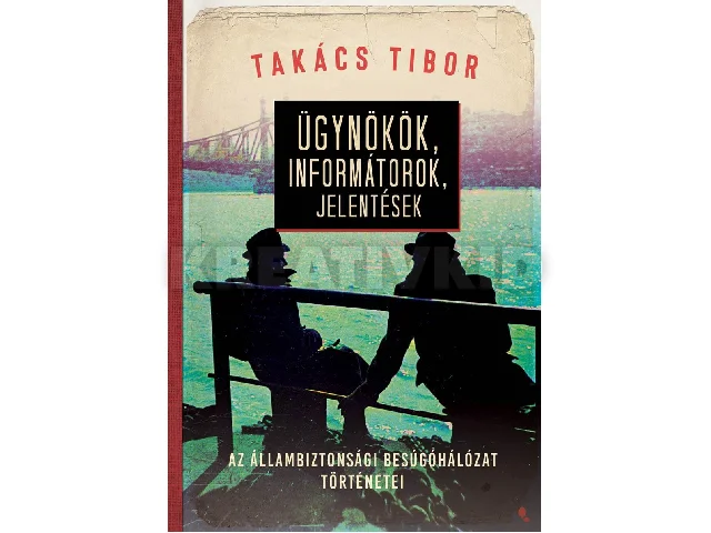 TAKÁCS TIBOR: ÜGYNÖKÖK, INFORMÁTOROK, JELENTÉSEK - AZ ÁLLAMBIZTONSÁGI BESÚGÓHÁLÓZAT TÖRTÉNETE