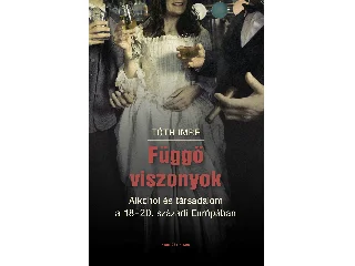 TÓTH IMRE: FÜGGŐ VISZONYOK - ALKOHOL ÉS TÁRSADALOM  A 18-20. SZÁZADI EURÓPÁBAN